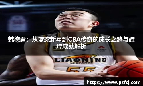 韩德君：从篮球新星到CBA传奇的成长之路与辉煌成就解析