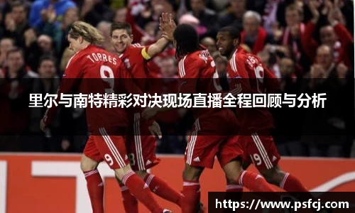 里尔与南特精彩对决现场直播全程回顾与分析