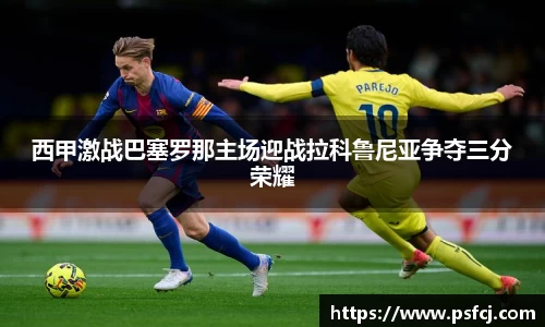 西甲激战巴塞罗那主场迎战拉科鲁尼亚争夺三分荣耀